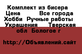 Комплект из бисера › Цена ­ 400 - Все города Хобби. Ручные работы » Украшения   . Тверская обл.,Бологое г.